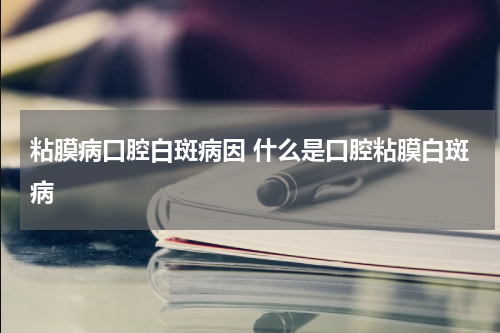 粘膜病口腔白斑病因 什么是口腔粘膜白斑病