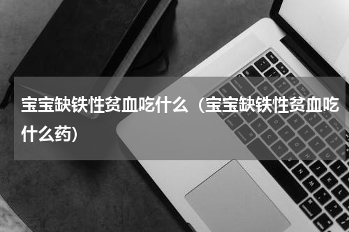 宝宝缺铁性贫血吃什么（宝宝缺铁性贫血吃什么药）