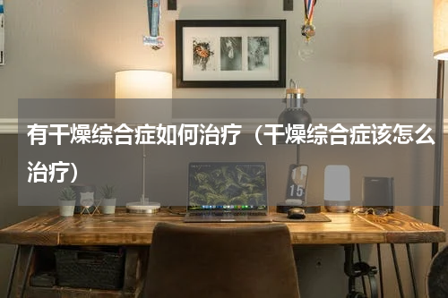 有干燥综合症如何治疗（干燥综合症该怎么治疗）