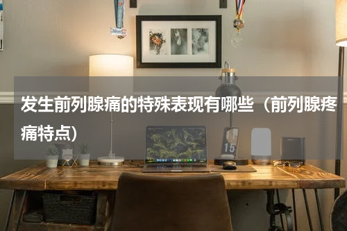 发生前列腺痛的特殊表现有哪些（前列腺疼痛特点）