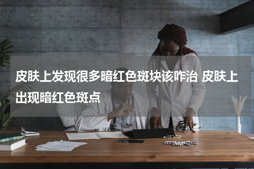 皮肤上发现很多暗红色斑块该咋治 皮肤上出现暗红色斑点