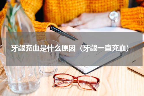 牙龈充血是什么原因（牙龈一直充血）