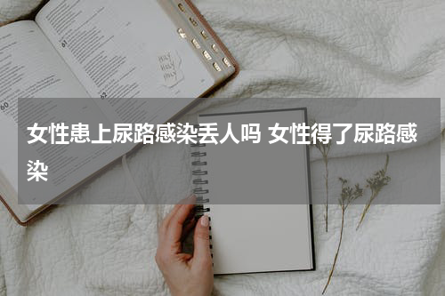 女性患上尿路感染丢人吗 女性得了尿路感染