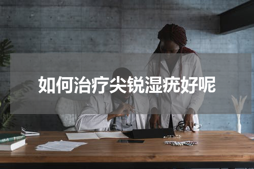 如何治疗尖锐湿疣好呢