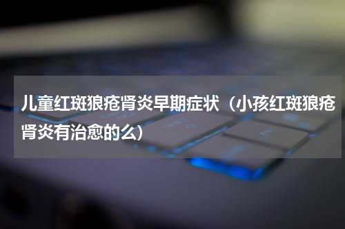 儿童红斑狼疮肾炎早期症状（小孩红斑狼疮肾炎有治愈的么）