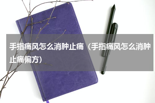 手指痛风怎么消肿止痛（手指痛风怎么消肿止痛偏方）