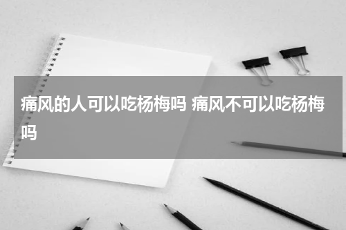 痛风的人可以吃杨梅吗 痛风不可以吃杨梅吗