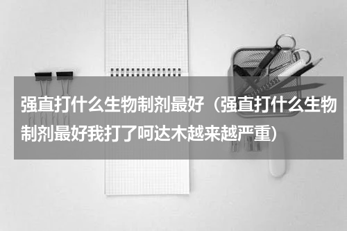 强直打什么生物制剂最好（强直打什么生物制剂最好我打了呵达木越来越严重）