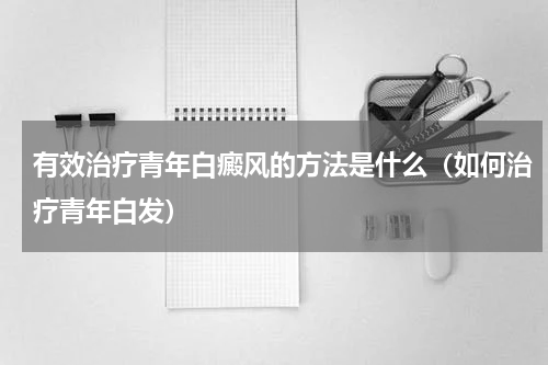 有效治疗青年白癜风的方法是什么（如何治疗青年白发）