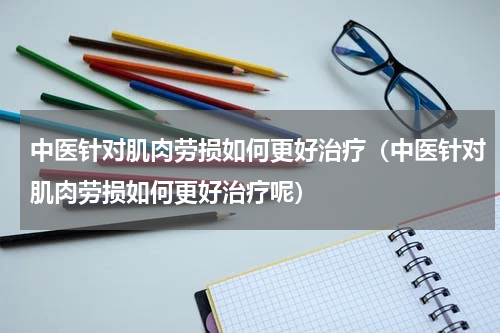 中医针对肌肉劳损如何更好治疗（中医针对肌肉劳损如何更好治疗呢）