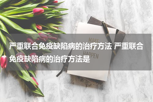 严重联合免疫缺陷病的治疗方法 严重联合免疫缺陷病的治疗方法是