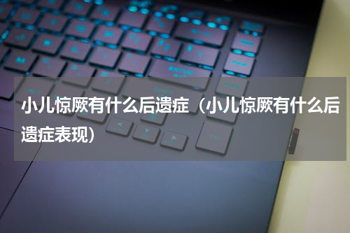 小儿惊厥有什么后遗症（小儿惊厥有什么后遗症表现）
