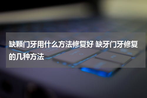 缺颗门牙用什么方法修复好 缺牙门牙修复的几种方法