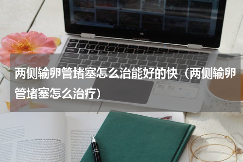 两侧输卵管堵塞怎么治能好的快（两侧输卵管堵塞怎么治疗）