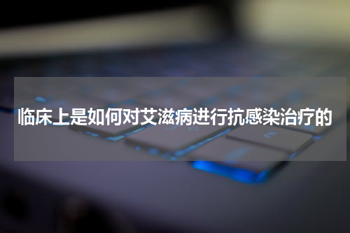 临床上是如何对艾滋病进行抗感染治疗的