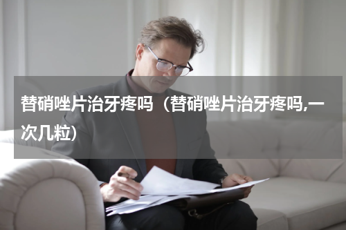 替硝唑片治牙疼吗（替硝唑片治牙疼吗,一次几粒）