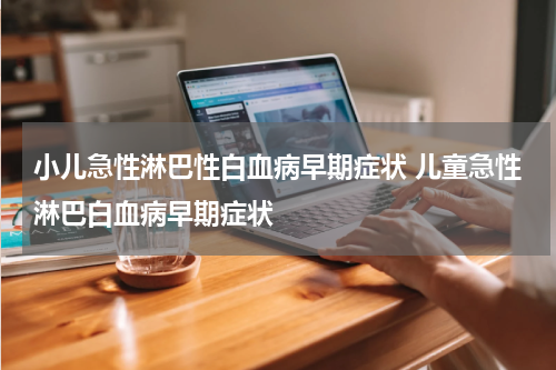 小儿急性淋巴性白血病早期症状 儿童急性淋巴白血病早期症状