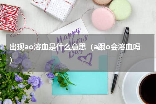 出现ao溶血是什么意思（a跟o会溶血吗）