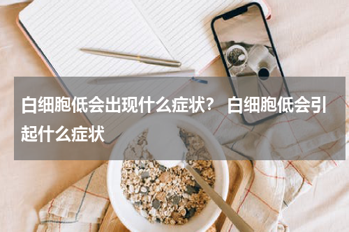 白细胞低会出现什么症状？ 白细胞低会引起什么症状