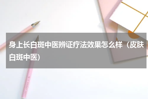 身上长白斑中医辨证疗法效果怎么样（皮肤白斑中医）