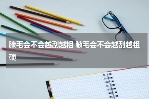腋毛会不会越刮越粗 腋毛会不会越刮越粗硬