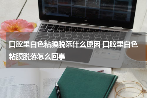 口腔里白色粘膜脱落什么原因 口腔里白色粘膜脱落怎么回事