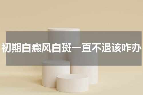 初期白癜风白斑一直不退该咋办