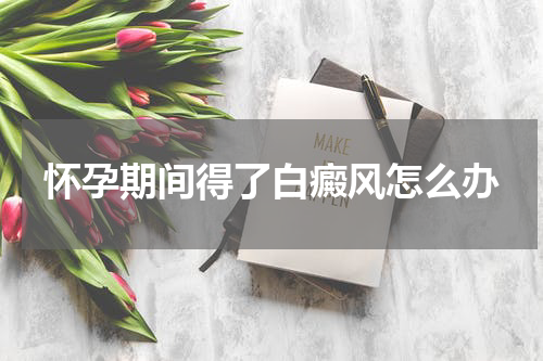 怀孕期间得了白癜风怎么办