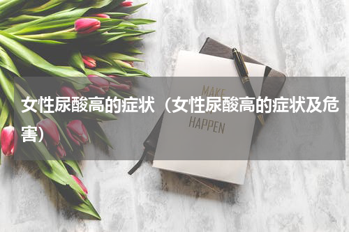 女性尿酸高的症状（女性尿酸高的症状及危害）