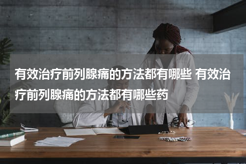 有效治疗前列腺痛的方法都有哪些 有效治疗前列腺痛的方法都有哪些药