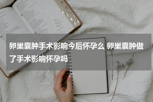 卵巢囊肿手术影响今后怀孕么 卵巢囊肿做了手术影响怀孕吗