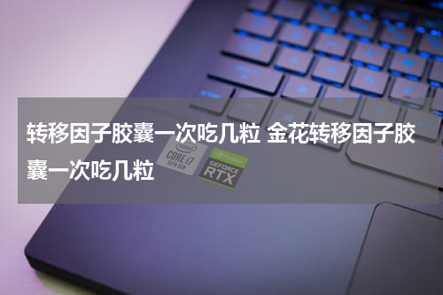 转移因子胶囊一次吃几粒 金花转移因子胶囊一次吃几粒
