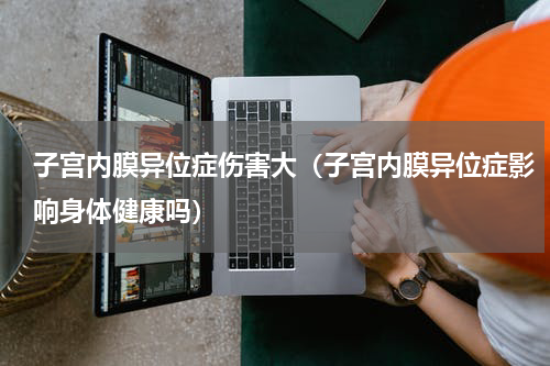子宫内膜异位症伤害大（子宫内膜异位症影响身体健康吗）