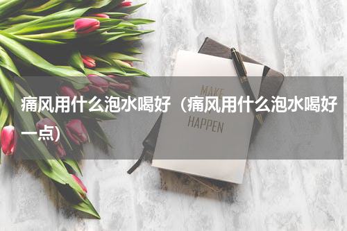 痛风用什么泡水喝好（痛风用什么泡水喝好一点）