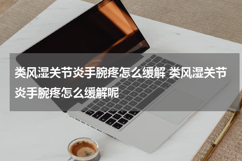 类风湿关节炎手腕疼怎么缓解 类风湿关节炎手腕疼怎么缓解呢