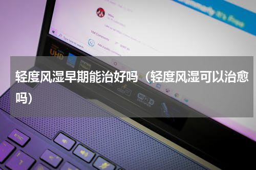 轻度风湿早期能治好吗（轻度风湿可以治愈吗）