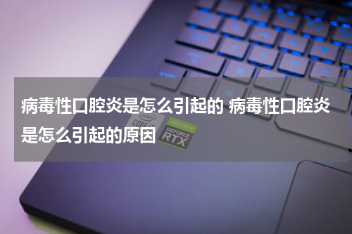 病毒性口腔炎是怎么引起的 病毒性口腔炎是怎么引起的原因