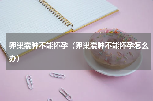 卵巢囊肿不能怀孕（卵巢囊肿不能怀孕怎么办）