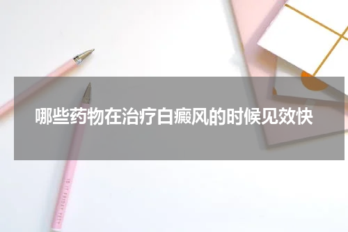 哪些药物在治疗白癜风的时候见效快