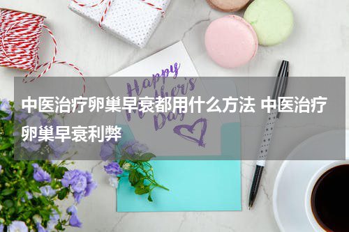 中医治疗卵巢早衰都用什么方法 中医治疗卵巢早衰利弊
