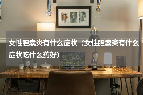 女性胆囊炎有什么症状（女性胆囊炎有什么症状吃什么药好）