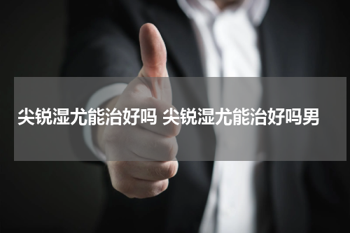 尖锐湿尤能治好吗 尖锐湿尤能治好吗男