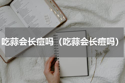 吃蒜会长痘吗（吃蒜会长痘吗）