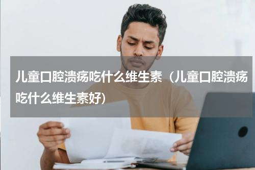 儿童口腔溃疡吃什么维生素（儿童口腔溃疡吃什么维生素好）