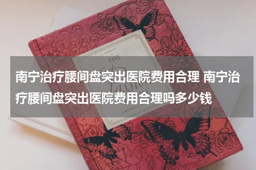 南宁治疗腰间盘突出医院费用合理 南宁治疗腰间盘突出医院费用合理吗多少钱