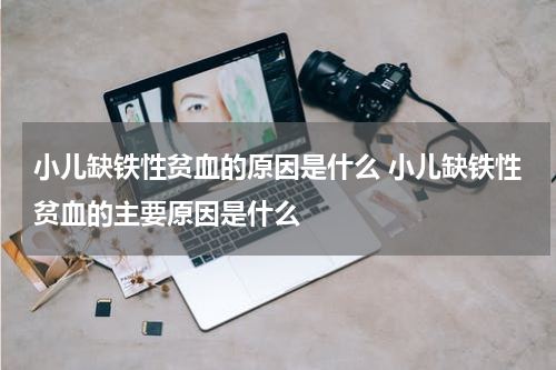小儿缺铁性贫血的原因是什么 小儿缺铁性贫血的主要原因是什么