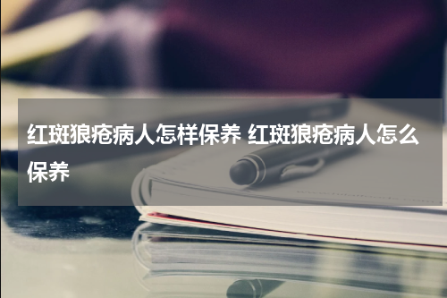 红斑狼疮病人怎样保养 红斑狼疮病人怎么保养