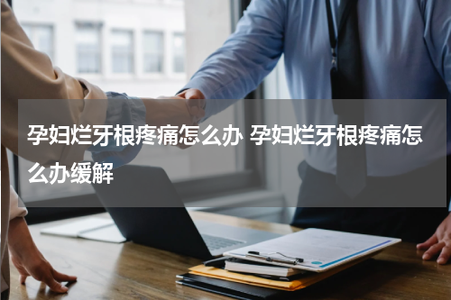 孕妇烂牙根疼痛怎么办 孕妇烂牙根疼痛怎么办缓解