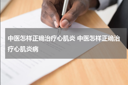 中医怎样正确治疗心肌炎 中医怎样正确治疗心肌炎病