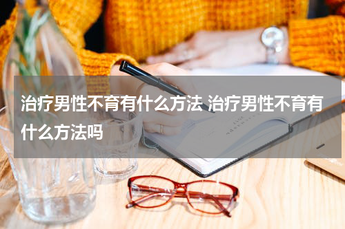 治疗男性不育有什么方法 治疗男性不育有什么方法吗